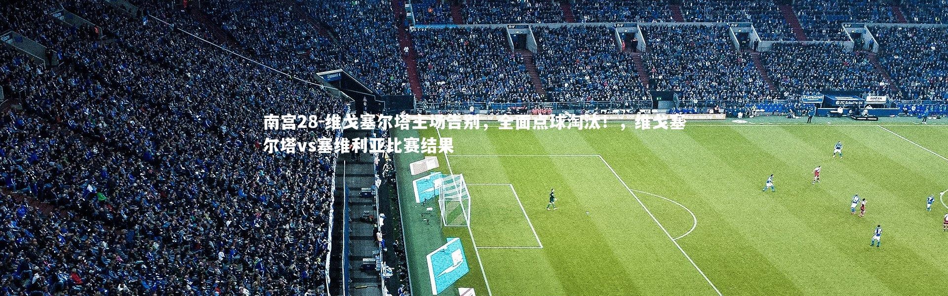 南宫28-维戈塞尔塔主场告别，全面点球淘汰！，维戈塞尔塔vs塞维利亚比赛结果