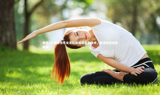 南宫28-斯洛伐克女足队员展现出色技术，斯洛伐克国足阵容