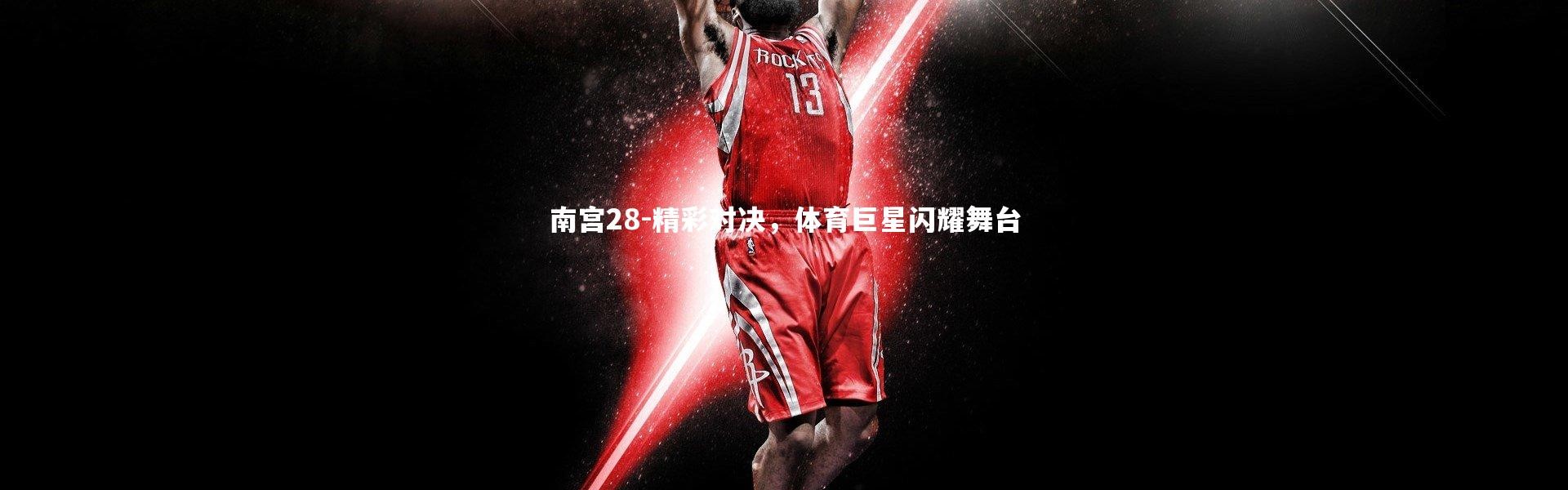 南宫28-精彩对决，体育巨星闪耀舞台