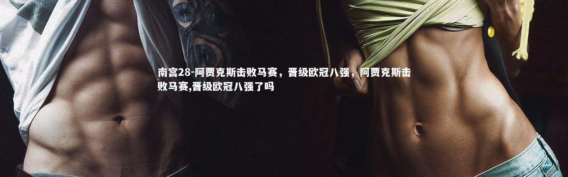 南宫28-阿贾克斯击败马赛，晋级欧冠八强，阿贾克斯击败马赛,晋级欧冠八强了吗