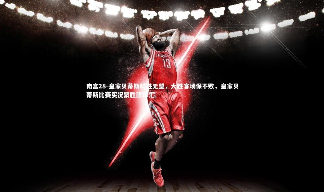 南宫28-皇家贝蒂斯料胜无望，大胜客场保不败，皇家贝蒂斯比赛实况聚胜顽球汇