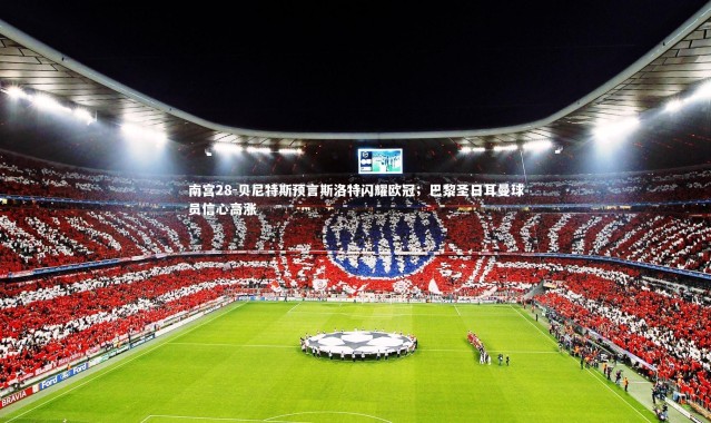 南宫28-贝尼特斯预言斯洛特闪耀欧冠；巴黎圣日耳曼球员信心高涨