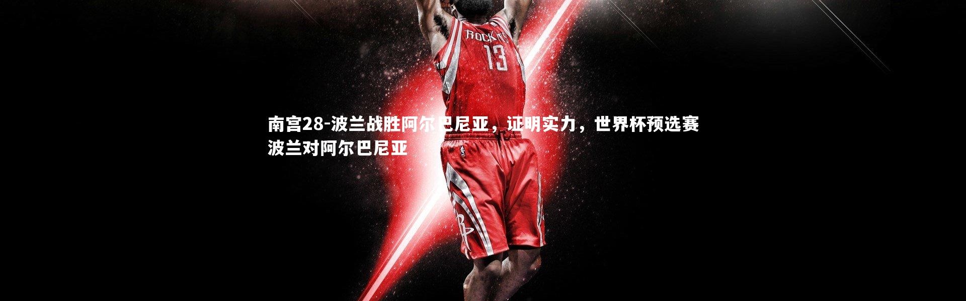 南宫28-波兰战胜阿尔巴尼亚，证明实力，世界杯预选赛波兰对阿尔巴尼亚