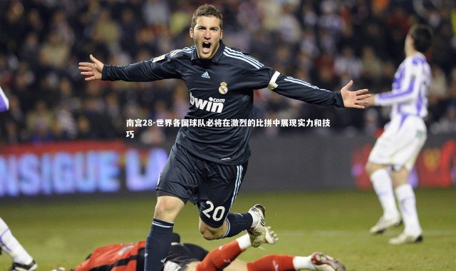 南宫28-世界各国球队必将在激烈的比拼中展现实力和技巧