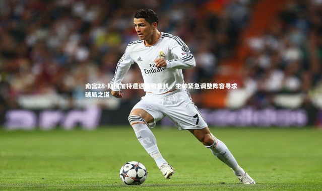 南宫28-斯图加特遭遇连败危机，主帅紧急调整阵容寻求破局之道
