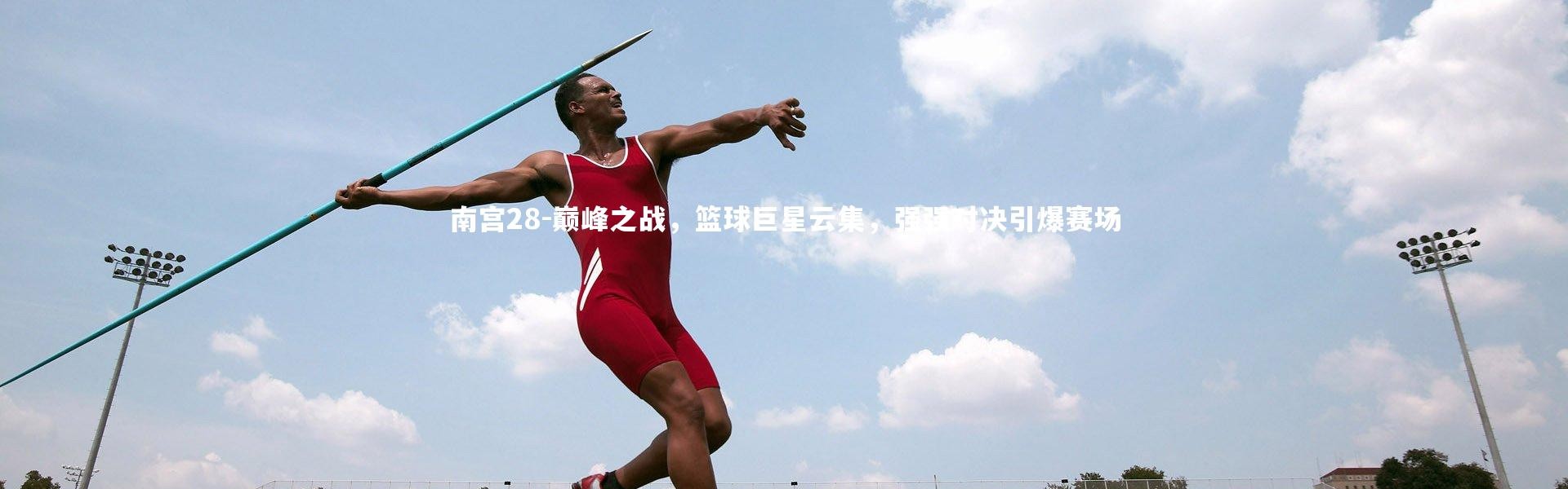 南宫28-巅峰之战，篮球巨星云集，强强对决引爆赛场