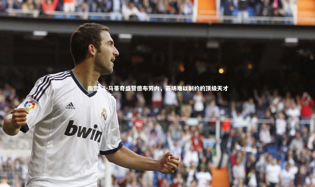 南宫28-马蒂奇盛赞德布劳内，赛场难以制约的顶级天才