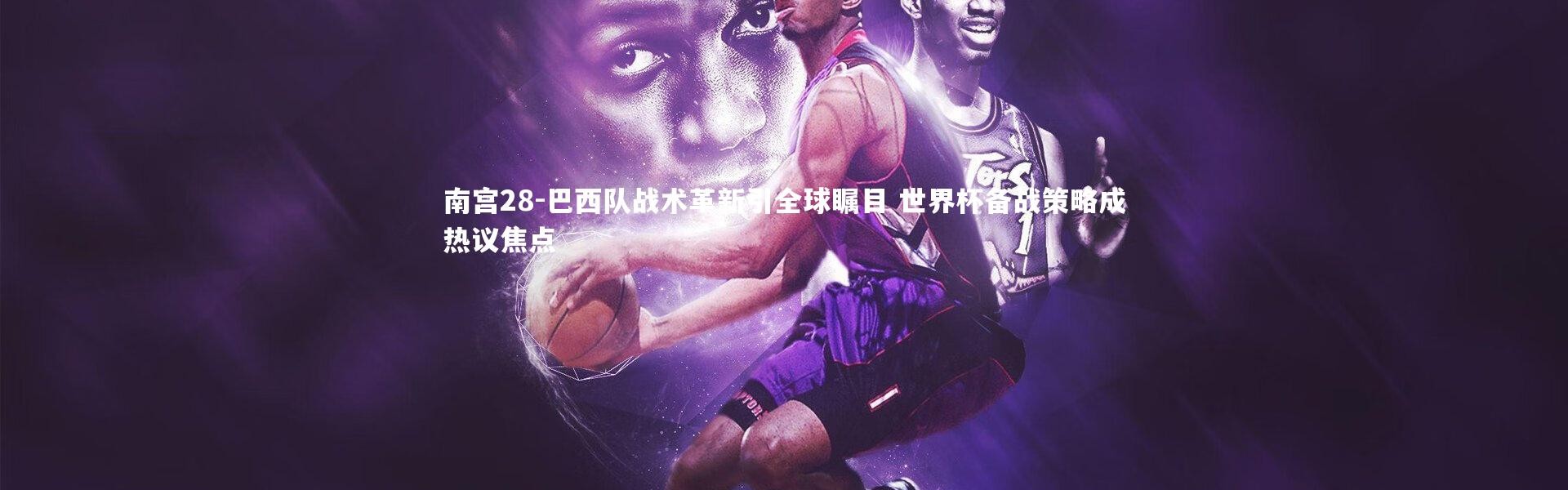 南宫28-巴西队战术革新引全球瞩目 世界杯备战策略成热议焦点