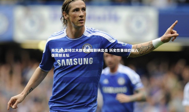 南宫28-亚特兰大群星璀璨联袂出击 历史性晋级欧冠八强震撼足坛