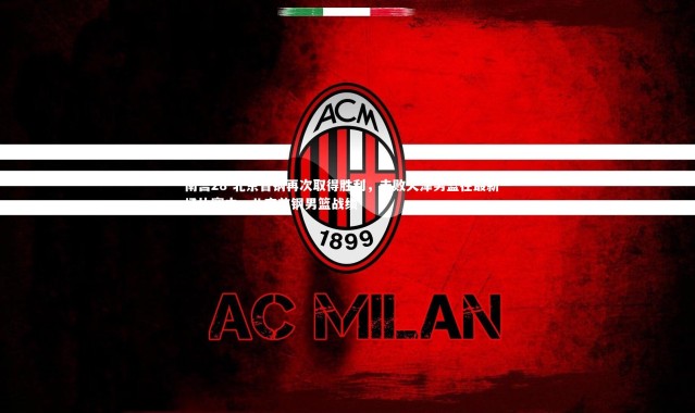 南宫28-北京首钢再次取得胜利，击败天津男篮在最新一场比赛中，北京首钢男篮战绩