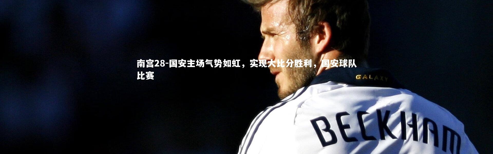 南宫28-国安主场气势如虹，实现大比分胜利，国安球队比赛