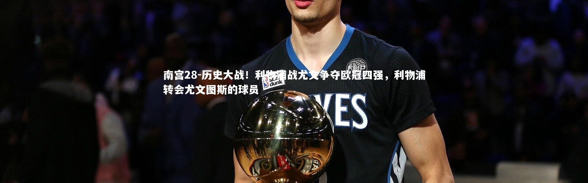 南宫28-历史大战！利物浦战尤文争夺欧冠四强，利物浦转会尤文图斯的球员