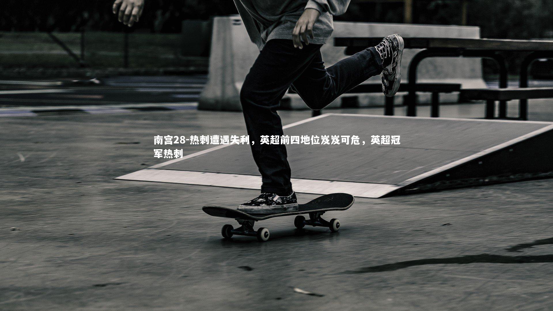 南宫28-热刺遭遇失利，英超前四地位岌岌可危，英超冠军热刺