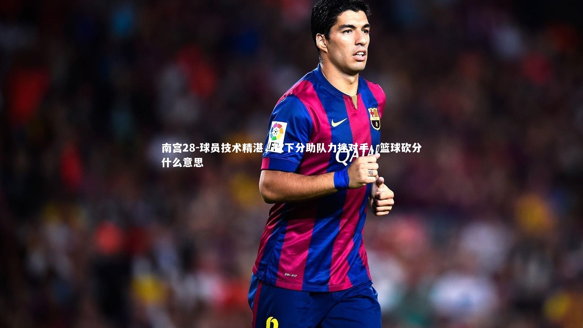 球员技术精湛,砍下分助队力挫对手,篮球砍分什么意思