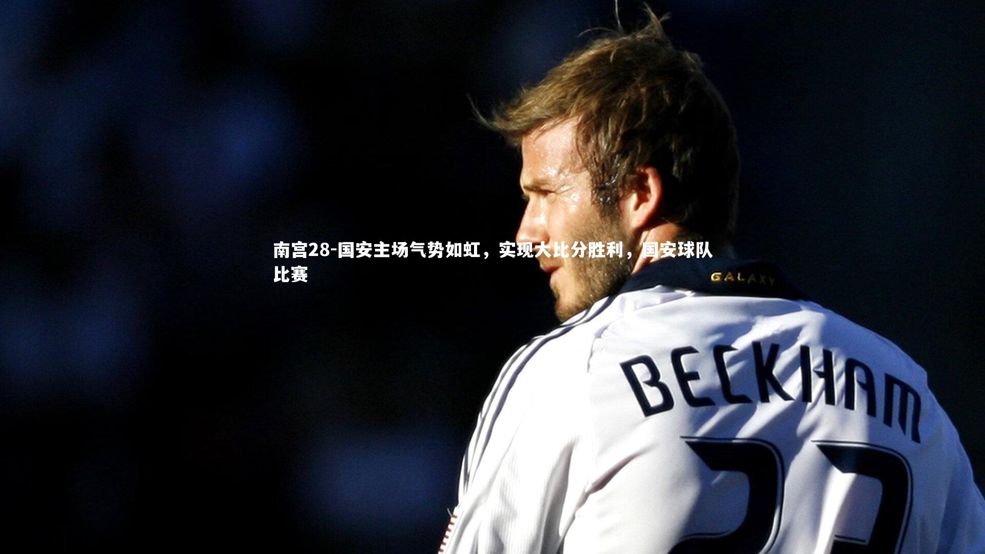 南宫28-国安主场气势如虹，实现大比分胜利，国安球队比赛