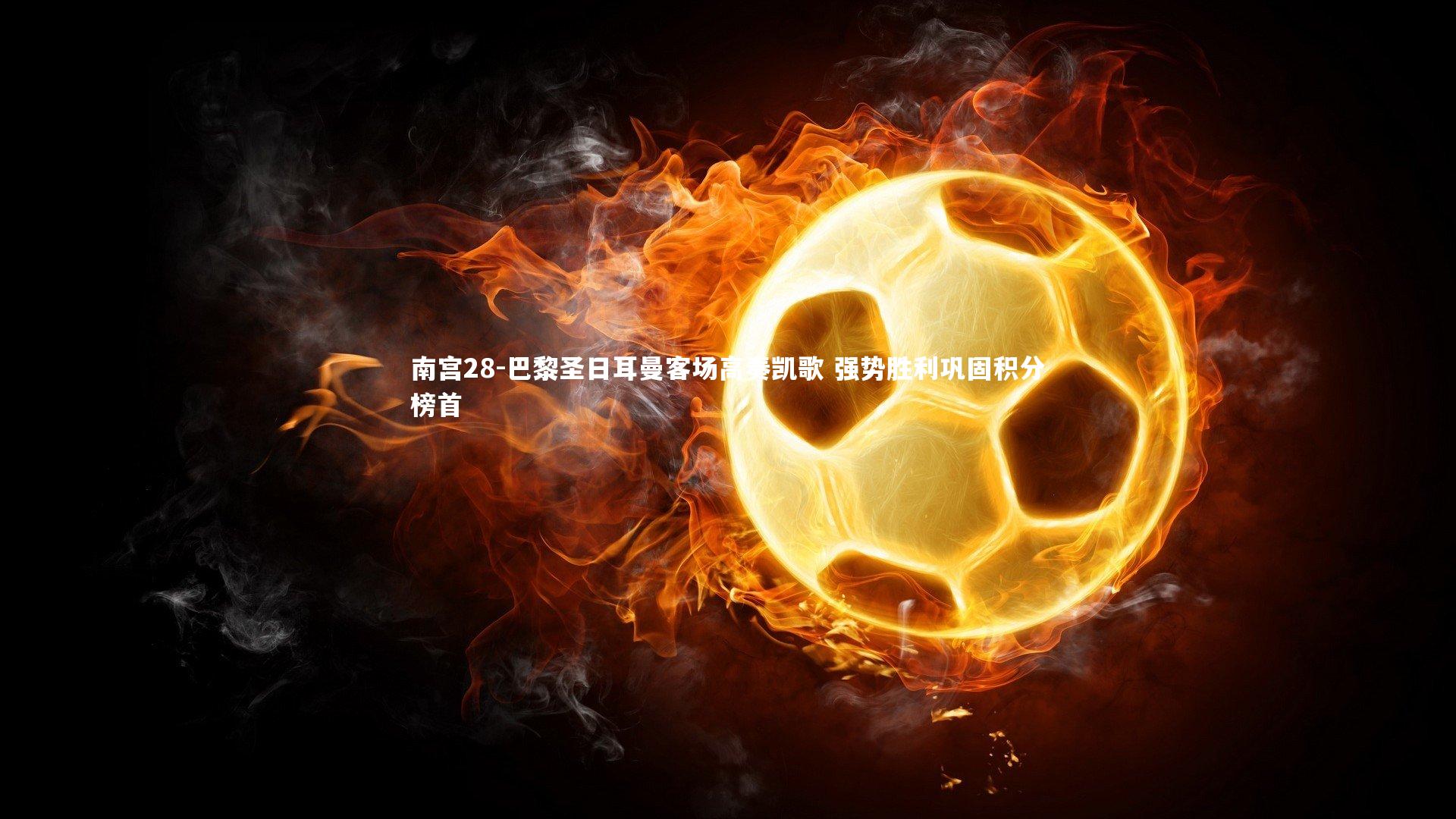 巴黎圣日耳曼客场高奏凯歌 强势胜利巩固积分榜首